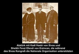 Atatürk mit Kadi Hasbi von Sivas und
Sheikh Fevzi Efendi von Erzincan, die während
des Sivas Kongreß die Nationale Organisation unterstützten
 