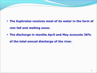 7
• The Euphrates receives most of its water in the form of
rain fall and melting snow.
• The discharge in months April and May accounts 36%
of the total annual discharge of the river.
 