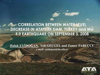 CORRELATION BETWEEN WATER LEVEL
DECREASE IN ATATURK DAM, TURKEY and Mw
5.0 EARTHQUAKE ON SEPTEMBER 3, 2008
Haluk EYİDOĞAN, Veli GEÇGEL and Zumer PABUÇCU
e mail: eyidogan@itu.edu.tr
 