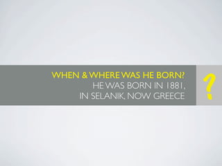 WHEN & WHERE WAS HE BORN?
       HE WAS BORN IN 1881,
    IN SELANIK, NOW GREECE    ?
 