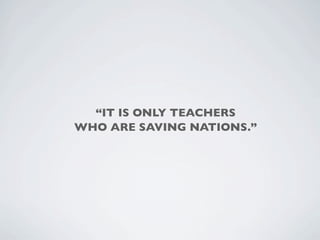 “IT IS ONLY TEACHERS
WHO ARE SAVING NATIONS.”
 