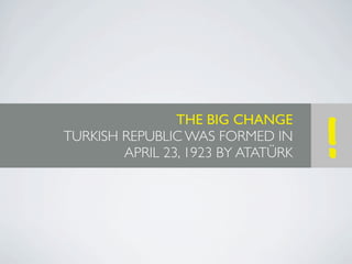 THE BIG CHANGE
TURKISH REPUBLIC WAS FORMED IN
        APRIL 23, 1923 BY ATATÜRK   !
 