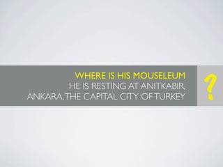 WHERE IS HIS MOUSELEUM
         HE IS RESTING AT ANITKABIR,
ANKARA, THE CAPITAL CITY OF TURKEY     ?
 