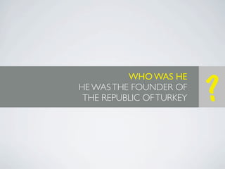 WHO WAS HE
HE WAS THE FOUNDER OF
 THE REPUBLIC OF TURKEY   ?
 
