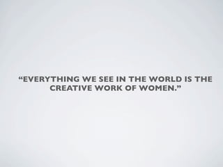 “EVERYTHING WE SEE IN THE WORLD IS THE
      CREATIVE WORK OF WOMEN.”
 