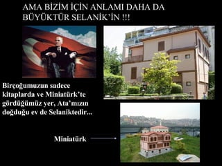 AMA BİZİM İÇİN ANLAMI DAHA DA BÜYÜKTÜR SELANİK’İN !!! Birçoğumuzun sadece kitaplarda ve Miniatürk’te gördüğümüz yer, Ata’mızın doğduğu ev de Selaniktedir... Miniatürk 