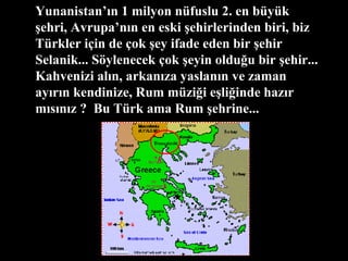 Yunanistan’ın 1 milyon nüfuslu 2. en büyük şehri, Avrupa’nın en eski şehirlerinden biri, biz Türkler için de çok şey ifade eden bir şehir Selanik... Söylenecek çok şeyin olduğu bir şehir... Kahvenizi alın, arkanıza yaslanın ve zaman ayırın kendinize, Rum müziği eşliğinde hazır mısınız ?  Bu Türk ama Rum şehrine... 