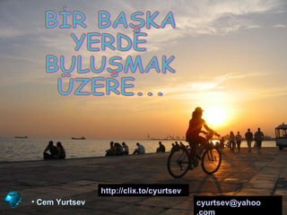 BİR BAŞKA YERDE BULUŞMAK  ÜZERE... Cem Yurtsev cyurtsev @ yahoo .com   http://clix.to/cyurtsev   