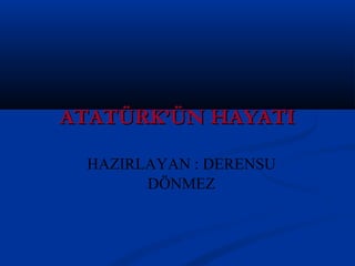 ATATÜRK’ÜN HAYATIATATÜRK’ÜN HAYATI
HAZIRLAYAN : DERENSU
DÖNMEZ
 