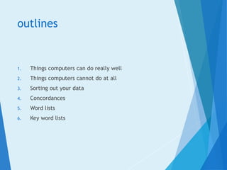 outlines
1. Things computers can do really well
2. Things computers cannot do at all
3. Sorting out your data
4. Concordances
5. Word lists
6. Key word lists
 