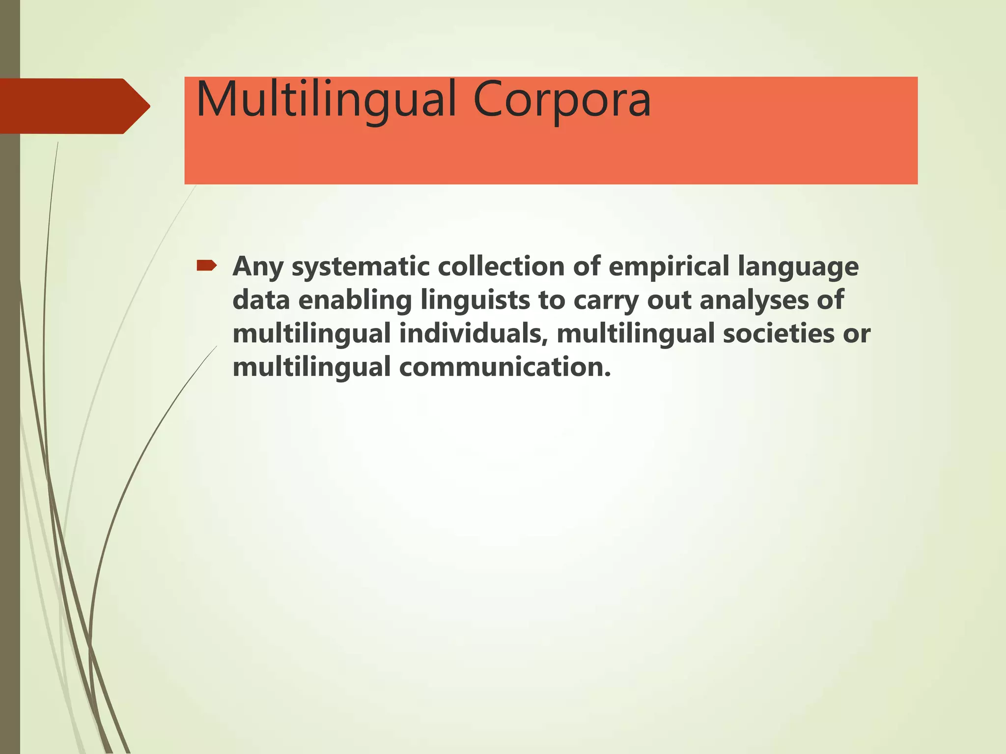 Multilingual Corpora
 Any systematic collection of empirical language
data enabling linguists to carry out analyses of
multilingual individuals, multilingual societies or
multilingual communication.
 