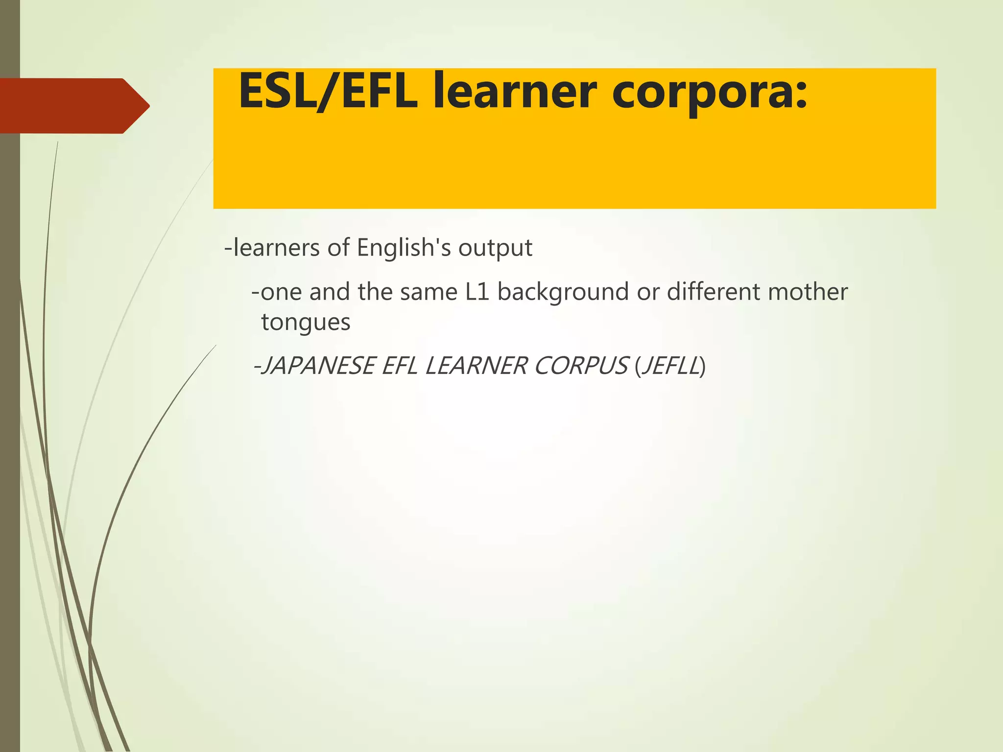 ESL/EFL learner corpora:
-learners of English's output
-one and the same L1 background or different mother
tongues
-JAPANESE EFL LEARNER CORPUS (JEFLL)
 