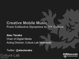 Creative Mobile Music
From Collective Dynamics to DIY Culture

Atau Tanaka
Chair of Digital Media
Acting Director, Culture Lab Newcastle

Twitter: @atautanaka
 