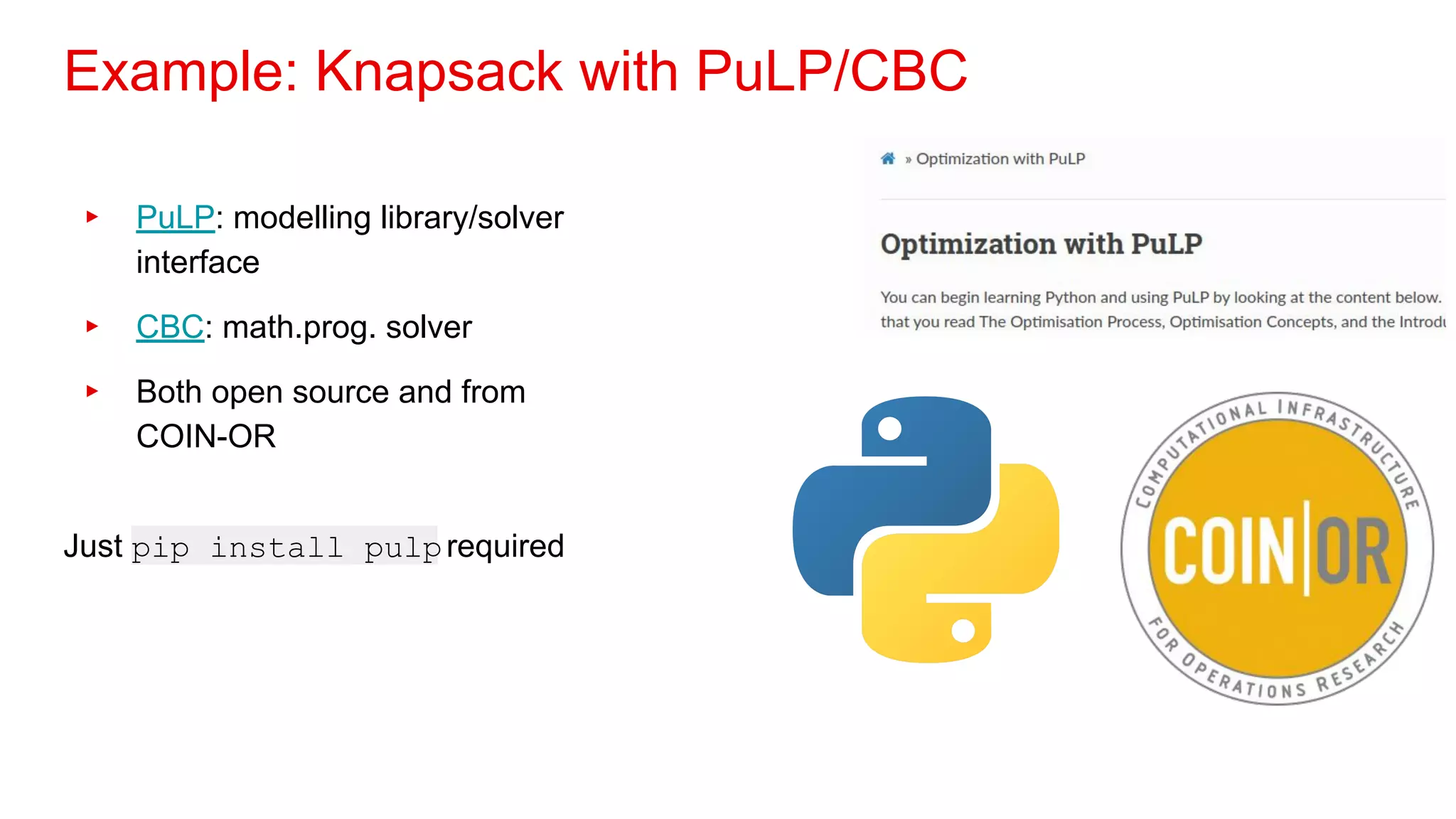 Example: Knapsack with PuLP/CBC
▸ PuLP: modelling library/solver
interface
▸ CBC: math.prog. solver
▸ Both open source and from
COIN-OR
Just pip install pulprequired
 
