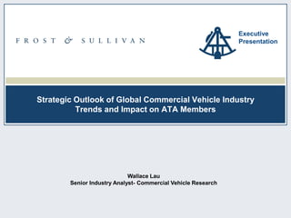 1ND32-18
Strategic Outlook of Global Commercial Vehicle Industry
Trends and Impact on ATA Members
Executive
Presentation
Wallace Lau
Senior Industry Analyst- Commercial Vehicle Research
 