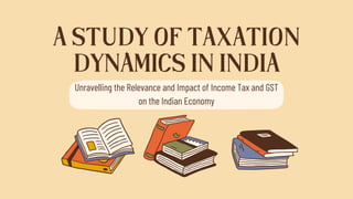 Unravelling the Relevance and Impact of Income Tax and GST
on the Indian Economy
A STUDY OF TAXATION
DYNAMICS IN INDIA
 