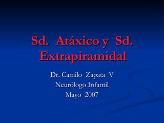Sd.  Atáxico y  Sd. Extrapiramidal Dr. Camilo  Zapata  V Neurólogo Infantil Mayo  2007 