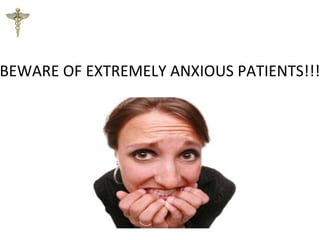 BEWARE OF EXTREMELY ANXIOUS PATIENTS!!!
 