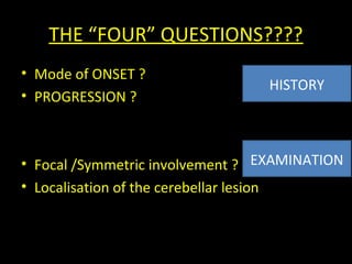 THE “FOUR” QUESTIONS????
• Mode of ONSET ?
• PROGRESSION ?
• Focal /Symmetric involvement ?
• Localisation of the cerebellar lesion ?
HISTORY
EXAMINATION
 