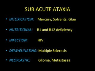 SUB ACUTE ATAXIA
• INTOXICATION: Mercury, Solvents, Glue
• NUTRITIONAL: B1 and B12 deficiency
• INFECTION: HIV
• DEMYELINATING: Multiple Sclerosis
• NEOPLASTIC: Glioma, Metastases
 