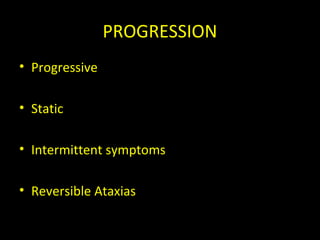 PROGRESSION
• Progressive
• Static
• Intermittent symptoms
• Reversible Ataxias
 