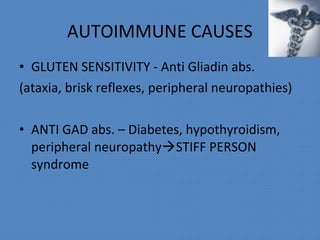 • GLUTEN SENSITIVITY - Anti Gliadin abs.
(ataxia, brisk reflexes, peripheral neuropathies)
• ANTI GAD abs. – Diabetes, hypothyroidism,
peripheral neuropathySTIFF PERSON
syndrome
AUTOIMMUNE CAUSES
 