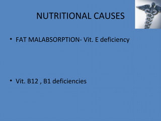 NUTRITIONAL CAUSES
• FAT MALABSORPTION- Vit. E deficiency
• Vit. B12 , B1 deficiencies
 