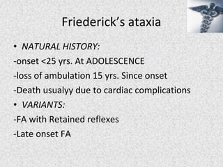 • NATURAL HISTORY:
-onset <25 yrs. At ADOLESCENCE
-loss of ambulation 15 yrs. Since onset
-Death usualyy due to cardiac complications
• VARIANTS:
-FA with Retained reflexes
-Late onset FA
Friederick’s ataxia
 