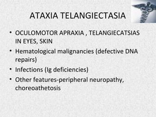 ATAXIA TELANGIECTASIA
• OCULOMOTOR APRAXIA , TELANGIECATSIAS
IN EYES, SKIN
• Hematological malignancies (defective DNA
repairs)
• Infections (Ig deficiencies)
• Other features-peripheral neuropathy,
choreoathetosis
 
