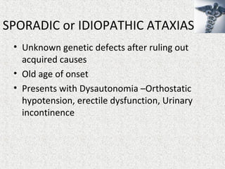 SPORADIC or IDIOPATHIC ATAXIAS
• Unknown genetic defects after ruling out
acquired causes
• Old age of onset
• Presents with Dysautonomia –Orthostatic
hypotension, erectile dysfunction, Urinary
incontinence
 