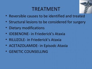 TREATMENT
• Reversible causes to be identified and treated
• Structural lesions to be considered for surgery
• Dietary modifications
• IDEBENONE- in Friederick’s Ataxia
• RILUZOLE- in Friederick’s Ataxia
• ACETAZOLAMIDE- in Episodc Ataxia
• GENETIC COUNSELLING
 