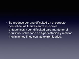 • Se produce por una dificultad en el correcto
control de las fuerzas entre músculos
antagónicos y con dificultad para mantener el
equilibrio, sobre todo en bipedestación y realizar
movimientos finos con las extremidades.
 