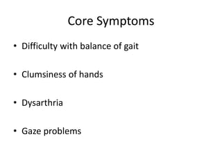 Core Symptoms
• Difficulty with balance of gait
• Clumsiness of hands
• Dysarthria
• Gaze problems
 