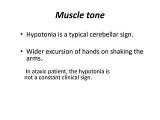 Muscle tone
• Hypotonia is a typical cerebellar sign.
• Wider excursion of hands on shaking the
arms.
In ataxic patient, the hypotonia is
not a constant clinical sign.
 