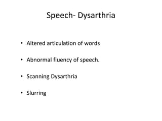 Speech- Dysarthria
• Altered articulation of words
• Abnormal fluency of speech.
• Scanning Dysarthria
• Slurring
 