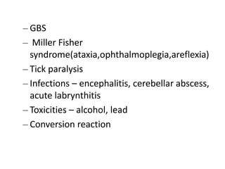 – GBS
– Miller Fisher
syndrome(ataxia,ophthalmoplegia,areflexia)
– Tick paralysis
– Infections – encephalitis, cerebellar abscess,
acute labrynthitis
– Toxicities – alcohol, lead
– Conversion reaction
 
