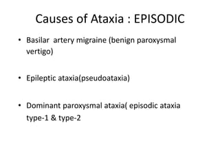 Causes of Ataxia : EPISODIC
• Basilar artery migraine (benign paroxysmal
vertigo)
• Epileptic ataxia(pseudoataxia)
• Dominant paroxysmal ataxia( episodic ataxia
type-1 & type-2
 