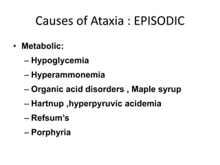 Causes of Ataxia : EPISODIC
• Metabolic:
– Hypoglycemia
– Hyperammonemia
– Organic acid disorders , Maple syrup
– Hartnup ,hyperpyruvic acidemia
– Refsum’s
– Porphyria
 