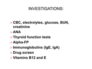 INVESTIGATIONS:
 CBC, electrolytes, glucose, BUN,
creatinine
 ANA
 Thyroid function tests
 Alpha-FP
 Immunoglobulins (IgE, IgA)
 Drug screen
 Vitamins B12 and E
 