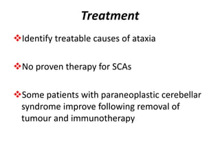 Treatment
Identify treatable causes of ataxia
No proven therapy for SCAs
Some patients with paraneoplastic cerebellar
syndrome improve following removal of
tumour and immunotherapy
 