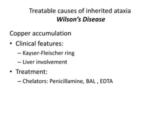 Copper accumulation
• Clinical features:
– Kayser-Fleischer ring
– Liver involvement
• Treatment:
– Chelators: Penicillamine, BAL , EDTA
Treatable causes of inherited ataxia
Wilson’s Disease
 