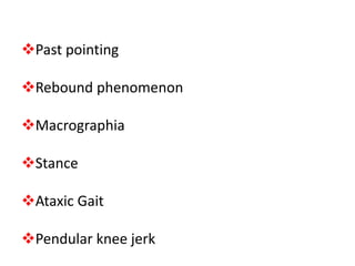 Past pointing
Rebound phenomenon
Macrographia
Stance
Ataxic Gait
Pendular knee jerk
 