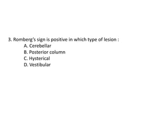 3. Romberg’s sign is positive in which type of lesion :
A. Cerebellar
B. Posterior column
C. Hysterical
D. Vestibular
 