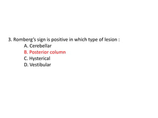 3. Romberg’s sign is positive in which type of lesion :
A. Cerebellar
B. Posterior column
C. Hysterical
D. Vestibular
 
