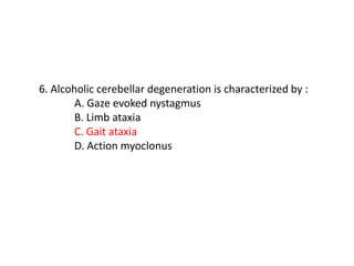 6. Alcoholic cerebellar degeneration is characterized by :
A. Gaze evoked nystagmus
B. Limb ataxia
C. Gait ataxia
D. Action myoclonus
 