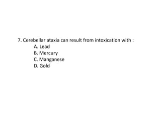 7. Cerebellar ataxia can result from intoxication with :
A. Lead
B. Mercury
C. Manganese
D. Gold
 