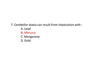 7. Cerebellar ataxia can result from intoxication with :
A. Lead
B. Mercury
C. Manganese
D. Gold
 