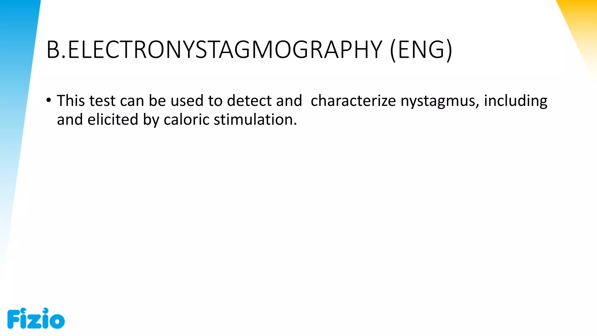 B.ELECTRONYSTAGMOGRAPHY (ENG)
• This test can be used to detect and characterize nystagmus, including
and elicited by caloric stimulation.
 
