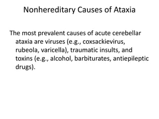 Nonhereditary Causes of Ataxia
The most prevalent causes of acute cerebellar
ataxia are viruses (e.g., coxsackievirus,
rubeola, varicella), traumatic insults, and
toxins (e.g., alcohol, barbiturates, antiepileptic
drugs).
 