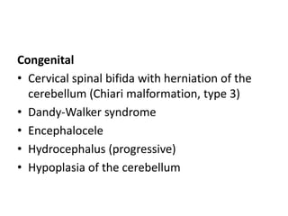 Congenital
• Cervical spinal bifida with herniation of the
cerebellum (Chiari malformation, type 3)
• Dandy-Walker syndrome
• Encephalocele
• Hydrocephalus (progressive)
• Hypoplasia of the cerebellum
 